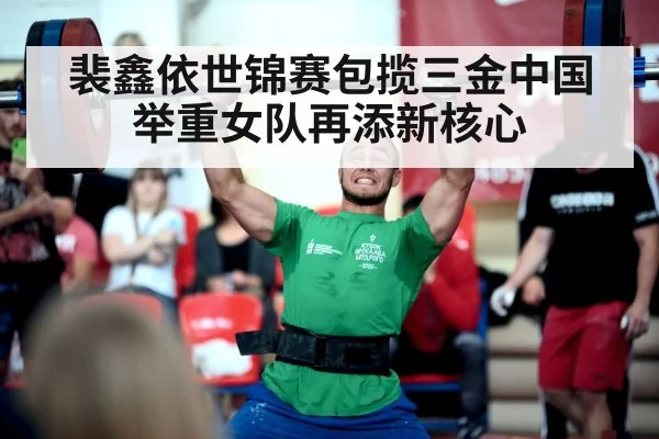裴鑫依世锦赛包揽三金中国举重女队再添新核心