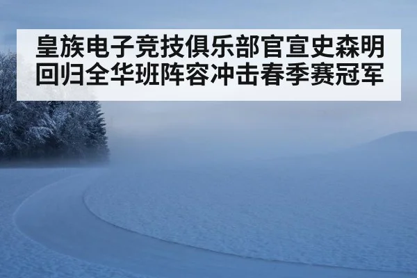 皇族电子竞技俱乐部官宣史森明回归全华班阵容冲击春季赛冠军