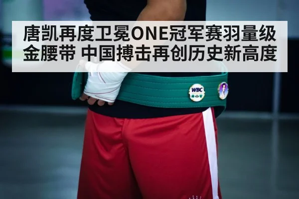 唐凯再度卫冕ONE冠军赛羽量级金腰带 中国搏击再创历史新高度