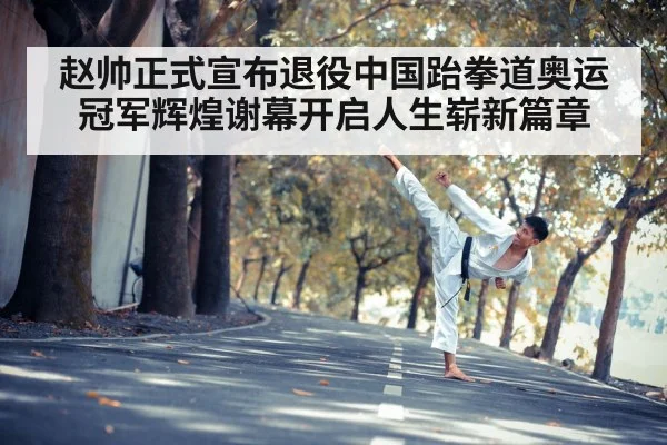 赵帅正式宣布退役中国跆拳道奥运冠军辉煌谢幕开启人生崭新篇章