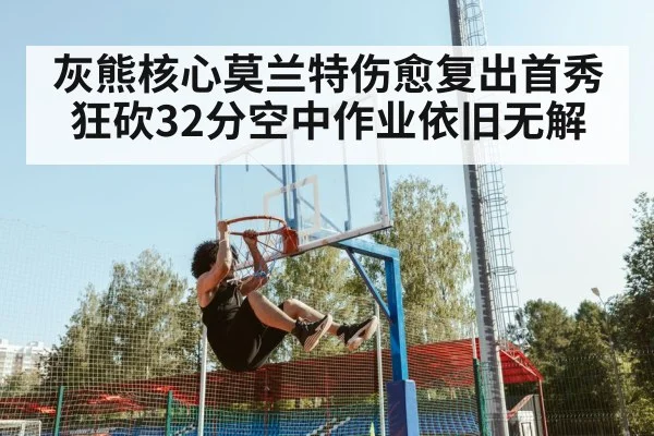 灰熊核心莫兰特伤愈复出首秀狂砍32分空中作业依旧无解