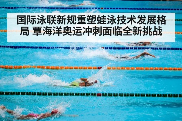 国际泳联新规重塑蛙泳技术发展格局 覃海洋奥运冲刺面临全新挑战