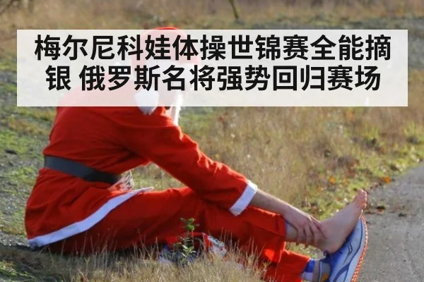梅尔尼科娃体操世锦赛全能摘银 俄罗斯名将强势回归赛场